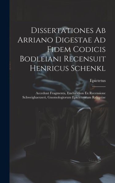 Dissertationes Ab Arriano Digestae Ad Fidem Codicis Bodleiani Recensuit Henricus Schenkl: Accedunt Fragmenta, Enchiridion Ex Recensione ... Epicteteorum Reliquiae (Latin Edition)