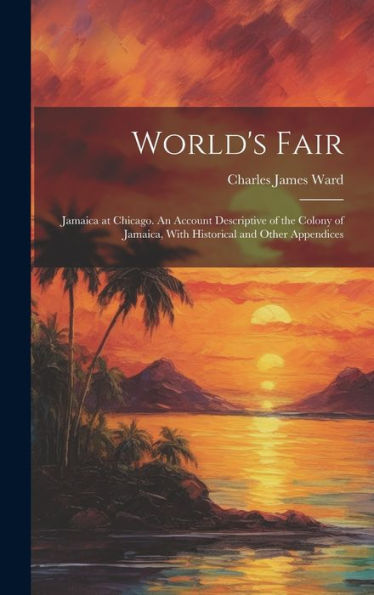 World's Fair: Jamaica At Chicago. An Account Descriptive Of The Colony Of Jamaica, With Historical And Other Appendices