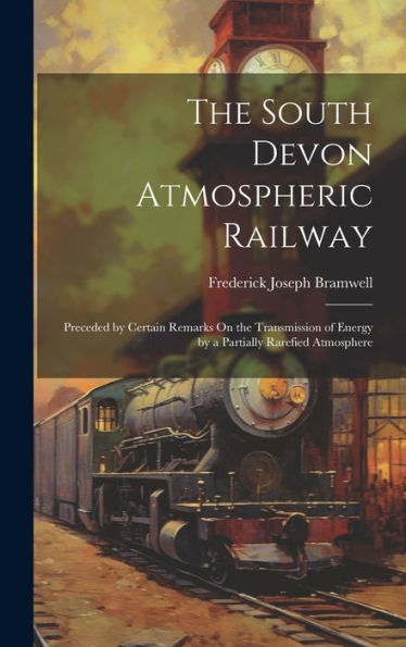 The South Devon Atmospheric Railway: Preceded By Certain Remarks On The Transmission Of Energy By A Partially Rarefied Atmosphere - 9781019447574