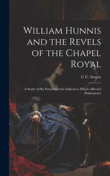 William Hunnis And The Revels Of The Chapel Royal: A Study Of His Period And The Influences Which Affected Shakespeare