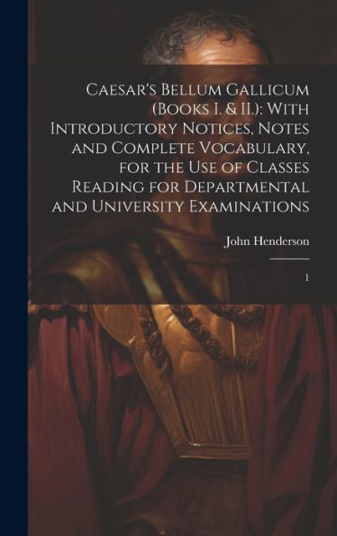 Caesar's Bellum Gallicum (Books I. & Ii.): With Introductory Notices, Notes And Complete Vocabulary, For The Use Of Classes Reading For Departmental And University Examinations: 1