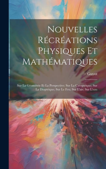 Nouvelles Récréations Physiques Et Mathématiques: Sur La Géométrie Et La Perspective; Sur La Catoptrique; Sur La Dioptrique; Sur Le Feu; Sur L'Air; Sur L'Eau (French Edition) - 9781020253188