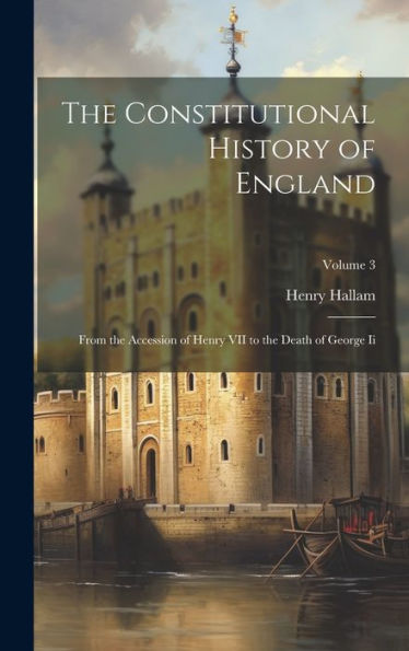 The Constitutional History Of England: From The Accession Of Henry Vii To The Death Of George Ii; Volume 3 - 9781020253218