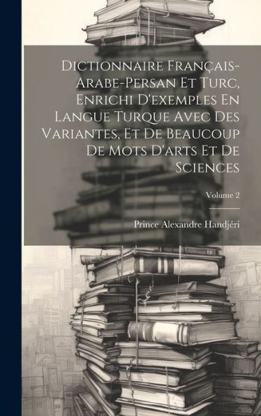 Dictionnaire Français-Arabe-Persan Et Turc, Enrichi D'Exemples En Langue Turque Avec Des Variantes, Et De Beaucoup De Mots D'Arts Et De Sciences; Volume 2 (French Edition) - 9781020253584