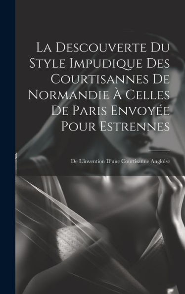 La Descouverte Du Style Impudique Des Courtisannes De Normandie À Celles De Paris Envoyée Pour Estrennes: De L'Invention D'Une Courtisanne Angloise (French Edition) - 9781020254055