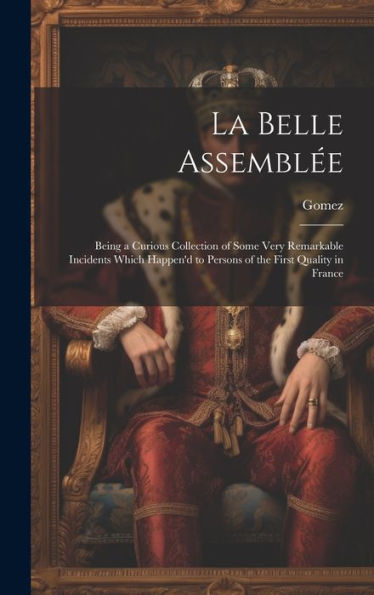 La Belle Assemblée: Being A Curious Collection Of Some Very Remarkable Incidents Which Happen'D To Persons Of The First Quality In France - 9781020254406