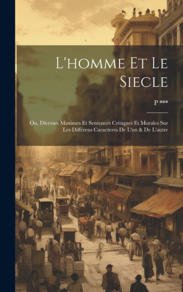 L'Homme Et Le Siecle: Ou, Diverses Maximes Et Sentences Critiques Et Morales Sur Les Différens Caracteres De L'Un & De L'Autre (French Edition) - 9781020255564