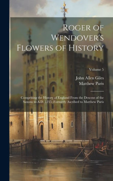 Roger Of Wendover's Flowers Of History: Comprising The History Of England From The Descent Of The Saxons To A.D. 1235; Formerly Ascribed To Matthew Paris; Volume 5 - 9781020258183