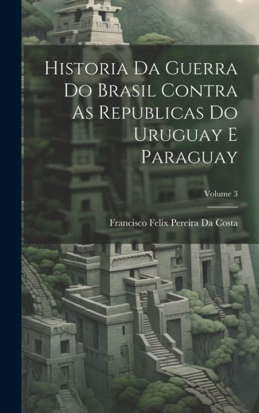Historia Da Guerra Do Brasil Contra As Republicas Do Uruguay E Paraguay; Volume 3 (Portuguese Edition) - 9781020258565