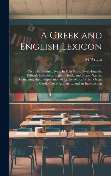 A Greek And English Lexicon: On A Plan Entirely New: In Four Parts; Greek-English, Difficult Inflections, English-Greek, And Proper Names. Containing ... Classic Authors, ... And An Introduction - 9781020258596