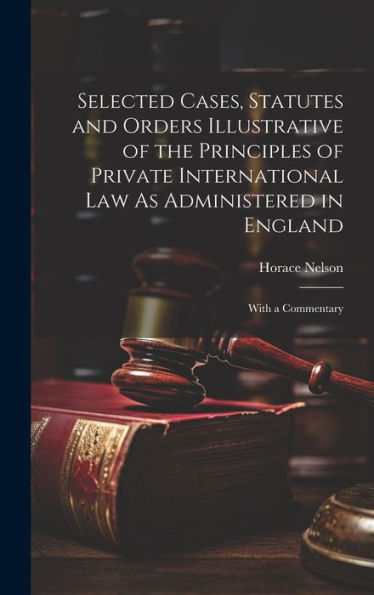 Selected Cases, Statutes And Orders Illustrative Of The Principles Of Private International Law As Administered In England: With A Commentary - 9781020259265
