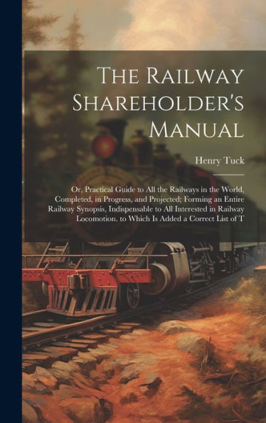 The Railway Shareholder's Manual: Or, Practical Guide To All The Railways In The World, Completed, In Progress, And Projected; Forming An Entire ... To Which Is Added A Correct List Of T - 9781020260537