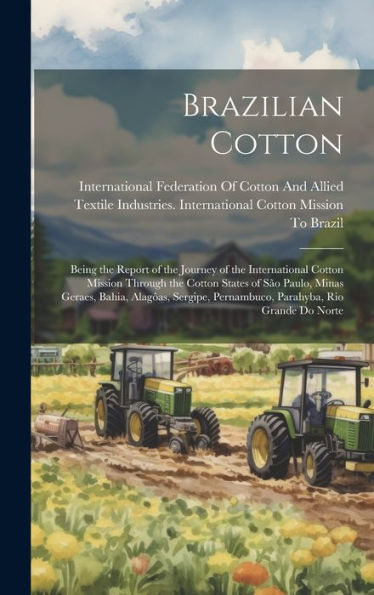 Brazilian Cotton: Being The Report Of The Journey Of The International Cotton Mission Through The Cotton States Of São Paulo, Minas Geraes, Bahia, ... Pernambuco, Parahyba, Rio Grande Do Norte - 9781020262418