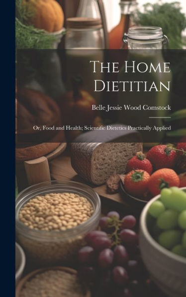 The Home Dietitian: Or, Food And Health; Scientific Dietetics Practically Applied - 9781020262586