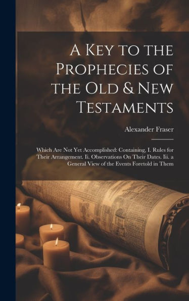 A Key To The Prophecies Of The Old & New Testaments: Which Are Not Yet Accomplished: Containing, I. Rules For Their Arrangement. Ii. Observations On ... A General View Of The Events Foretold In Them - 9781020263149