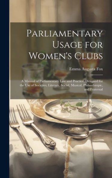 Parliamentary Usage For Women's Clubs: A Manual Of Parliamentary Law And Practice, Designed For The Use Of Societies, Literary, Social, Musical, Philanthropic, And Fraternal - 9781020264160
