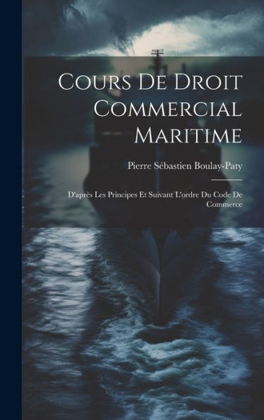 Cours De Droit Commercial Maritime: D'Après Les Principes Et Suivant L'Ordre Du Code De Commerce (French Edition) - 9781020264177