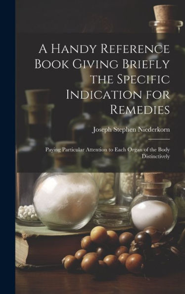 A Handy Reference Book Giving Briefly The Specific Indication For Remedies: Paying Particular Attention To Each Organ Of The Body Distinctively