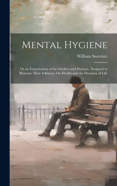 Mental Hygiene; Or An Examination Of The Intellect And Passions, Designed To Illustrate Their Influence On Health And The Duration Of Life - 9781020265129