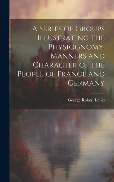 A Series Of Groups Illustrating The Physiognomy, Manners And Character Of The People Of France And Germany - 9781020265327