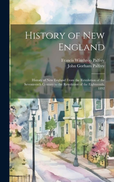 History Of New England: History Of New England From The Revolution Of The Seventeenth Century To The Revolution Of The Eighteenth. 1892 - 9781020266188