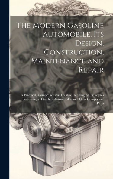 The Modern Gasoline Automobile, Its Design, Construction, Maintenance And Repair: A Practical, Comprehensive Treatise Defining All Principles ... Automobiles And Their Component Parts - 9781020266553