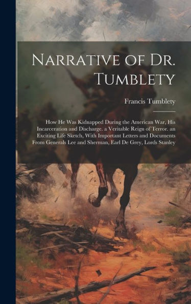 Narrative Of Dr. Tumblety: How He Was Kidnapped During The American War, His Incarceration And Discharge. A Veritable Reign Of Terror. An Exciting ... Lee And Sherman, Earl De Grey, Lords Stanley - 9781020266829