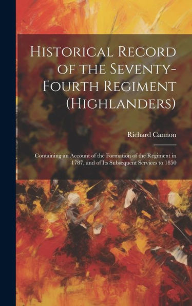 Historical Record Of The Seventy-Fourth Regiment (Highlanders): Containing An Account Of The Formation Of The Regiment In 1787, And Of Its Subsequent Services To 1850