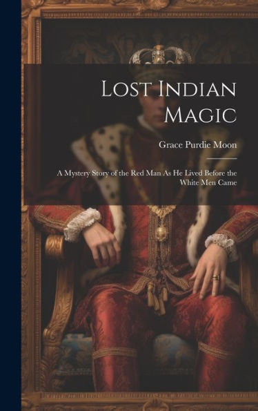 Lost Indian Magic: A Mystery Story Of The Red Man As He Lived Before The White Men Came - 9781020267833