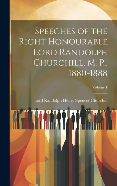 Speeches Of The Right Honourable Lord Randolph Churchill, M. P., 1880-1888; Volume 1 - 9781020268168
