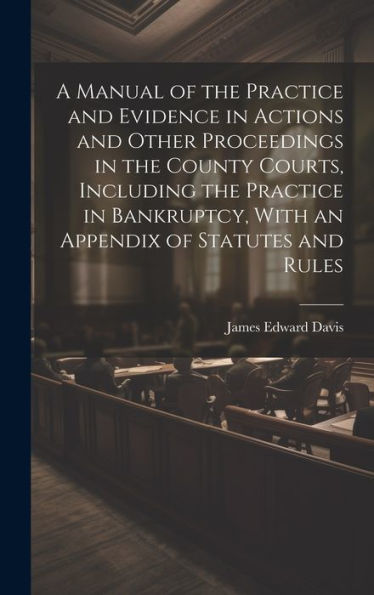 A Manual Of The Practice And Evidence In Actions And Other Proceedings In The County Courts, Including The Practice In Bankruptcy, With An Appendix Of Statutes And Rules - 9781020268182