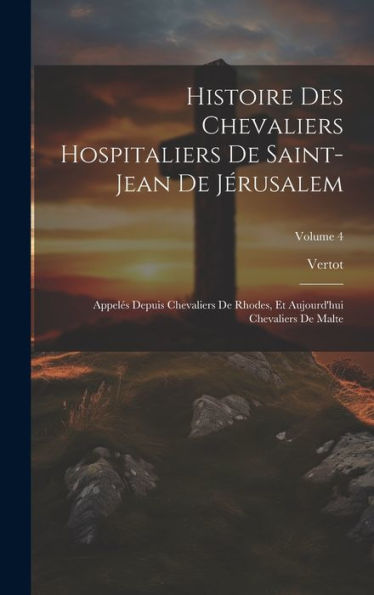 Histoire Des Chevaliers Hospitaliers De Saint-Jean De Jérusalem: Appelés Depuis Chevaliers De Rhodes, Et Aujourd'Hui Chevaliers De Malte; Volume 4 (French Edition) - 9781020268557