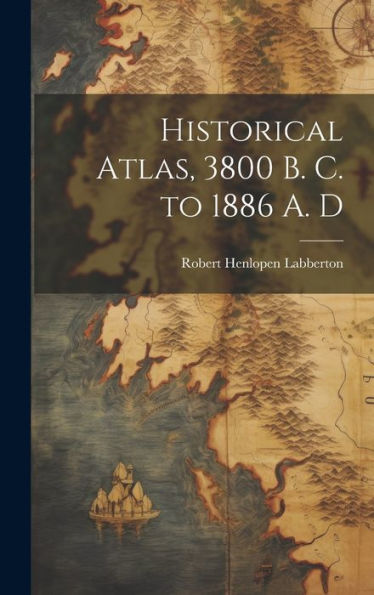 Historical Atlas, 3800 B. C. To 1886 A. D - 9781020269899