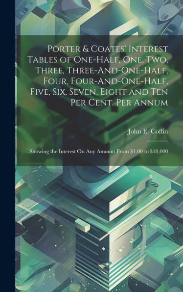 Porter & Coates' Interest Tables Of One-Half, One, Two, Three, Three-And-One-Half, Four, Four-And-One-Half, Five, Six, Seven, Eight And Ten Per Cent. ... Interest On Any Amount From $1.00 To $10,000 - 9781020270048