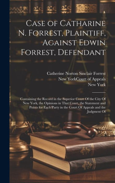 Case Of Catharine N. Forrest, Plaintiff, Against Edwin Forrest, Defendant: Containing The Record In The Superior Court Of The City Of New York, The ... In The Court Of Appeals And The Judgment Of - 9781020271328