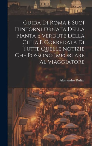 Guida Di Roma E Suoi Dintorni Ornata Della Pianta E Verdute Della Citta E Corredata Di Tutte Quelle Notizie Che Possono Importare Al Viaggiatore (Italian Edition) - 9781020271595