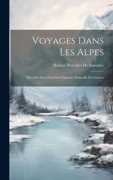 Voyages Dans Les Alpes: Précédés D'Un Essai Sur L'Histoire Naturelle De Genève (French Edition) - 9781020273148