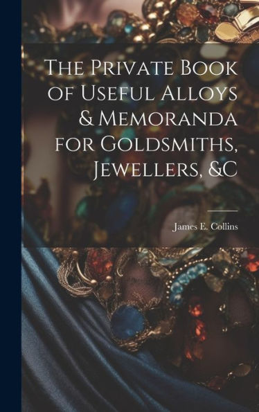 The Private Book Of Useful Alloys & Memoranda For Goldsmiths, Jewellers, &C - 9781020273155