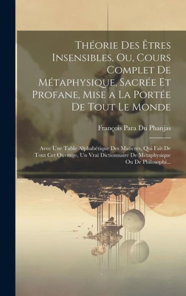 Théorie Des Êtres Insensibles, Ou, Cours Complet De Métaphysique, Sacrée Et Profane, Mise A La Portée De Tout Le Monde: Avec Une Table Alphabétique ... Ou De Philosophi... (French Edition) - 9781020273865