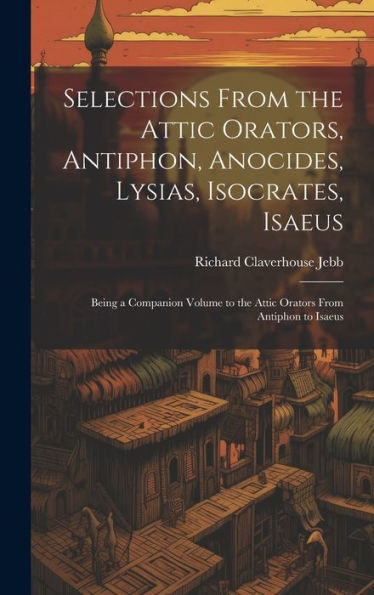 Selections From The Attic Orators, Antiphon, Anocides, Lysias, Isocrates, Isaeus: Being A Companion Volume To The Attic Orators From Antiphon To Isaeus (Greek Edition) - 9781020275081