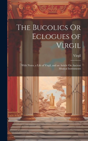 The Bucolics Or Eclogues Of Virgil: With Notes, A Life Of Virgil, And An Article On Ancient Musical Instruments - 9781020275159
