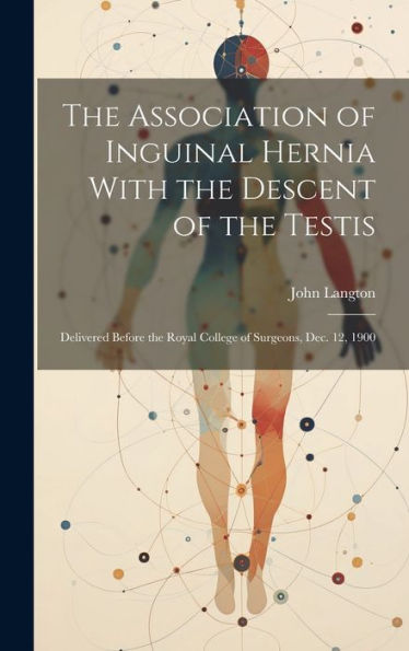 The Association Of Inguinal Hernia With The Descent Of The Testis: Delivered Before The Royal College Of Surgeons, Dec. 12, 1900 - 9781020275265
