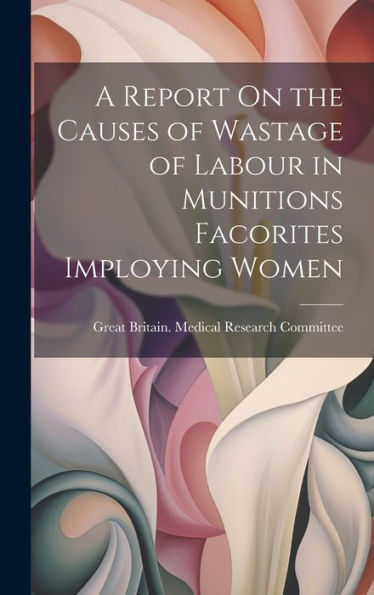 A Report On The Causes Of Wastage Of Labour In Munitions Facorites Imploying Women - 9781020275333
