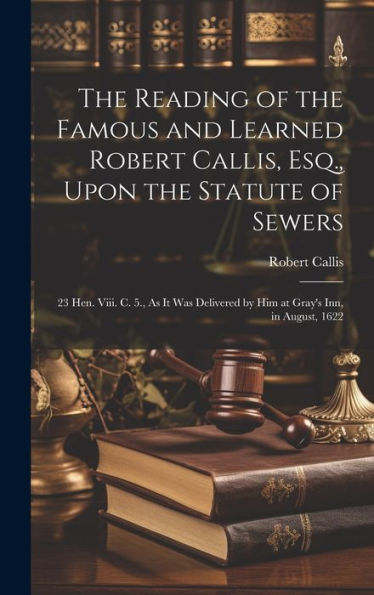 The Reading Of The Famous And Learned Robert Callis, Esq., Upon The Statute Of Sewers: 23 Hen. Viii. C. 5., As It Was Delivered By Him At Gray's Inn, In August, 1622 - 9781020276392