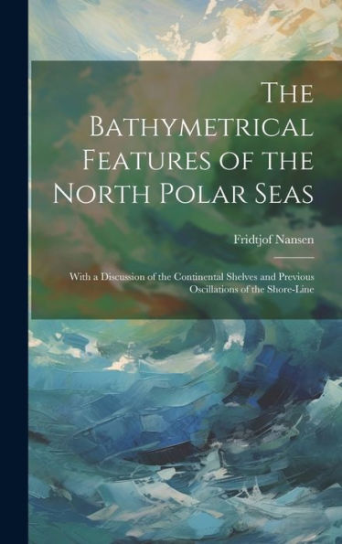 The Bathymetrical Features Of The North Polar Seas: With A Discussion Of The Continental Shelves And Previous Oscillations Of The Shore-Line - 9781020276811