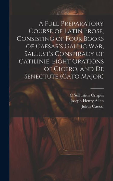 A Full Preparatory Course Of Latin Prose, Consisting Of Four Books Of Caesar's Gallic War, Sallust's Conspiracy Of Catilinie, Eight Orations Of Cicero, And De Senectute (Cato Major) - 9781020277146