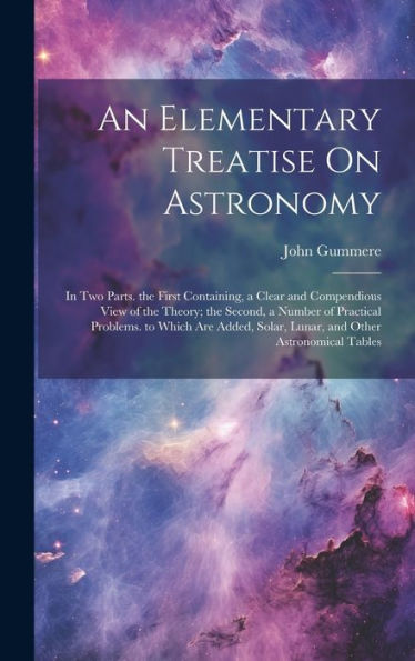 An Elementary Treatise On Astronomy: In Two Parts. The First Containing, A Clear And Compendious View Of The Theory; The Second, A Number Of Practical ... Solar, Lunar, And Other Astronomical Tables - 9781020277177