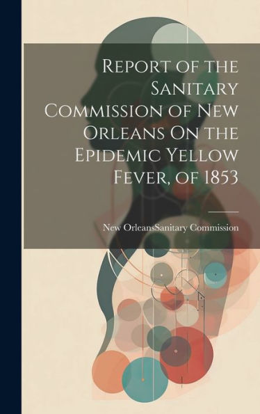 Report Of The Sanitary Commission Of New Orleans On The Epidemic Yellow Fever, Of 1853 - 9781020278181