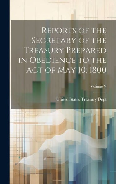 Reports Of The Secretary Of The Treasury Prepared In Obedience To The Act Of May 10, 1800; Volume V - 9781020278563