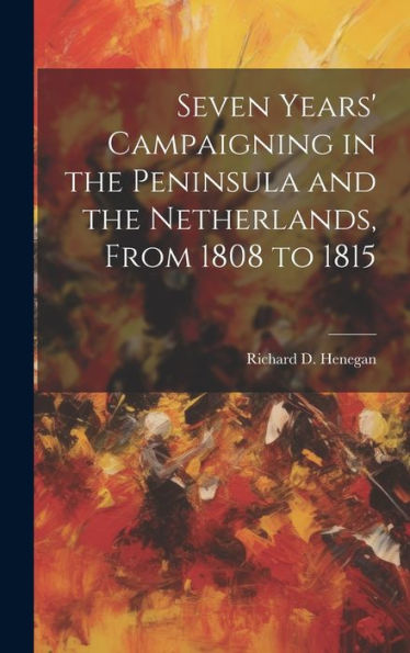 Seven Years' Campaigning In The Peninsula And The Netherlands, From 1808 To 1815 - 9781020278587